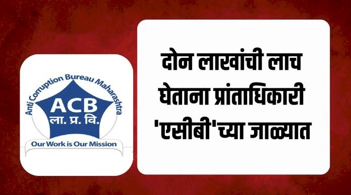 दोन लाखांची लाच घेताना जुन्नर - आंबेगावचे प्रांतअधिकारी लाचलुचपत विभागाच्या जाळ्यात;..... महसूल विभागात खळबळ